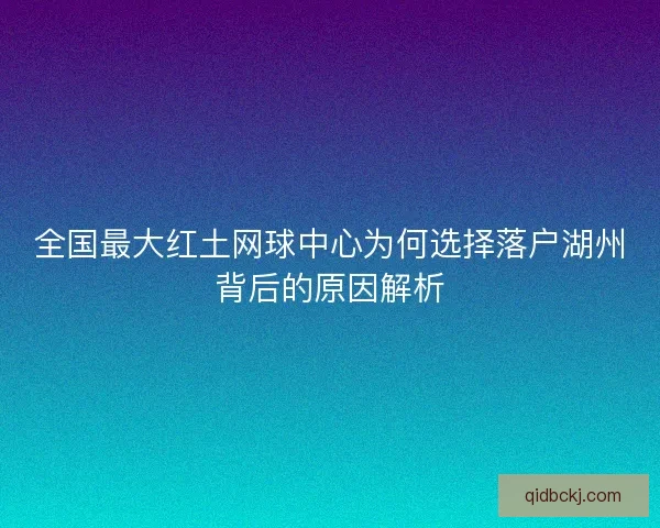 全国最大红土网球中心为何选择落户湖州背后的原因解析
