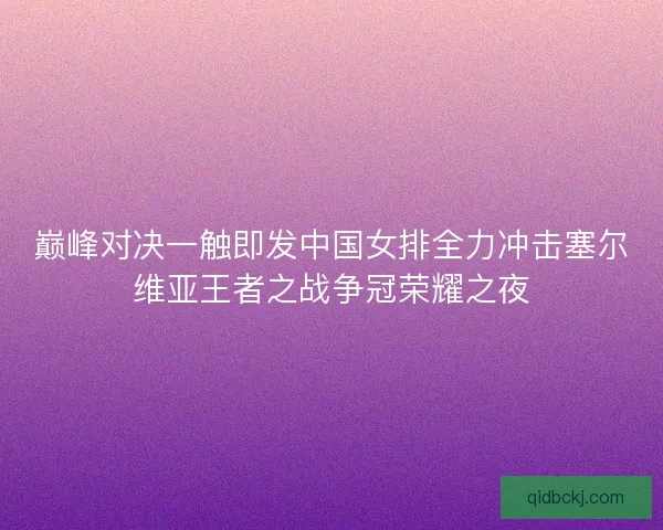 巅峰对决一触即发中国女排全力冲击塞尔维亚王者之战争冠荣耀之夜
