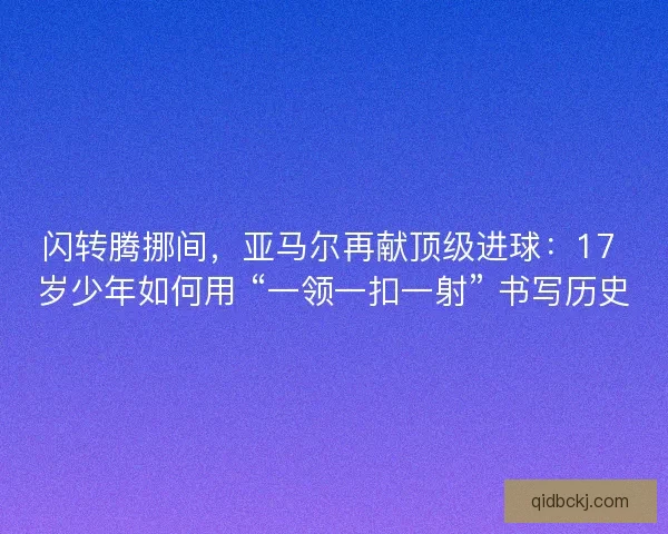 闪转腾挪间，亚马尔再献顶级进球：17 岁少年如何用 “一领一扣一射” 书写历史