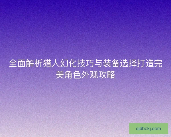 全面解析猎人幻化技巧与装备选择打造完美角色外观攻略 全面解析猎人幻化技巧与装备选择打造完美角色外观攻略