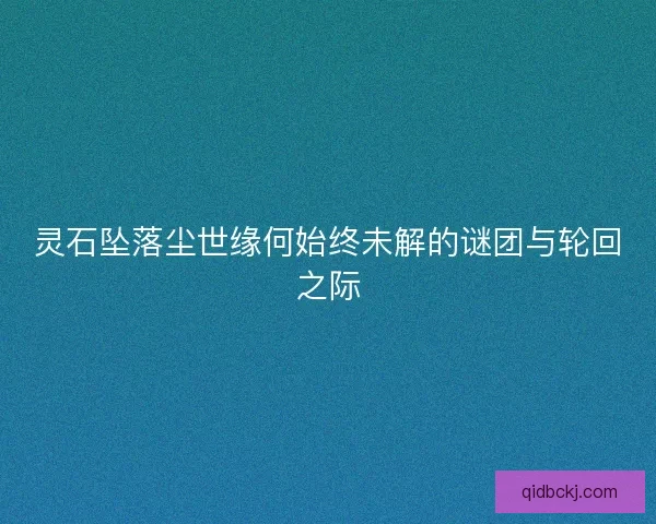 灵石坠落尘世缘何始终未解的谜团与轮回之际 灵石坠落尘世缘何始终未解的谜团与轮回之际