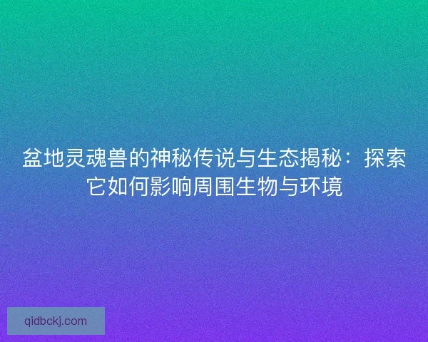 盆地灵魂兽的神秘传说与生态揭秘:探索它如何影响周围生物与环境 盆地灵魂兽的神秘传说与生态揭秘:探索它如何影响周围生物与环境