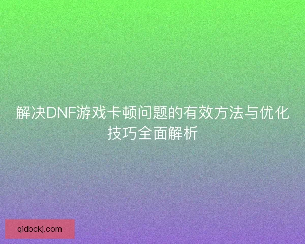 解决DNF游戏卡顿问题的有效方法与优化技巧全面解析