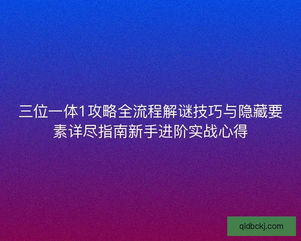 三位一体1攻略全流程解谜技巧与隐藏要素详尽指南新手进阶实战心得