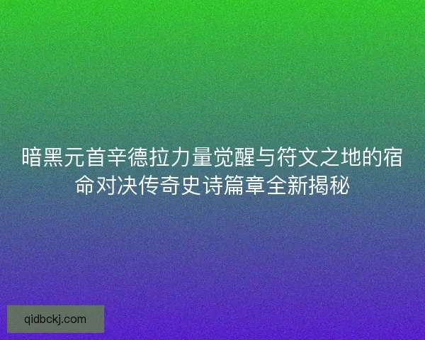 暗黑元首辛德拉力量觉醒与符文之地的宿命对决传奇史诗篇章全新揭秘