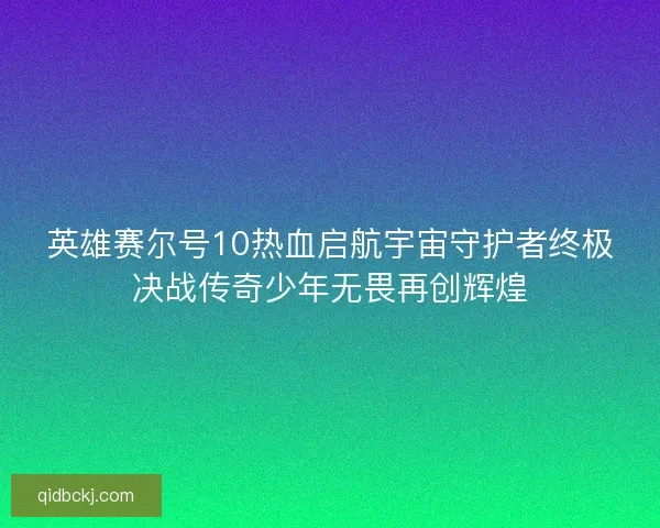 英雄赛尔号10热血启航宇宙守护者终极决战传奇少年无畏再创辉煌