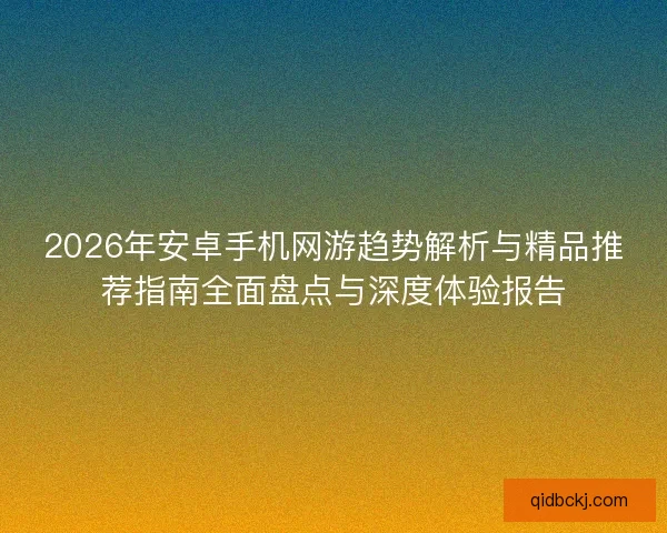 2026年安卓手机网游趋势解析与精品推荐指南全面盘点与深度体验报告