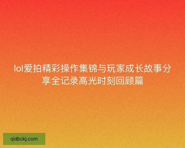 lol爱拍精彩操作集锦与玩家成长故事分享全记录高光时刻回顾篇 lol爱拍精彩操作集锦与玩家成长故事分享全记录高光时刻回顾篇