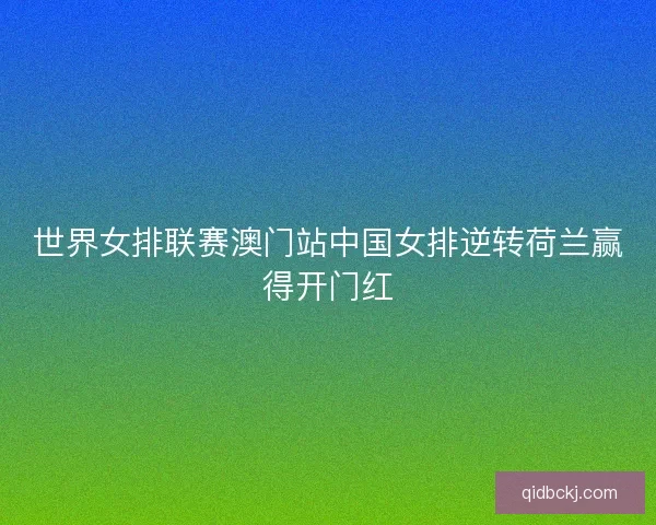 世界女排联赛澳门站中国女排逆转荷兰赢得开门红
