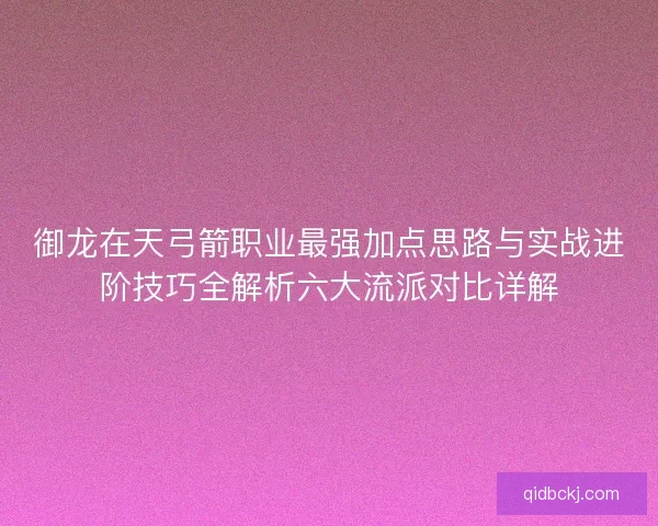 御龙在天弓箭职业最强加点思路与实战进阶技巧全解析六大流派对比详解