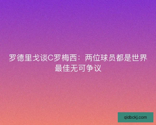 罗德里戈谈C罗梅西:两位球员都是世界最佳无可争议 罗德里戈谈C罗梅西:两位球员都是世界最佳无可争议