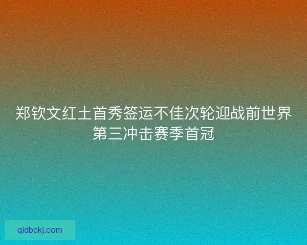 郑钦文红土首秀签运不佳次轮迎战前世界第三冲击赛季首冠 郑钦文红土首秀签运不佳次轮迎战前世界第三冲击赛季首冠