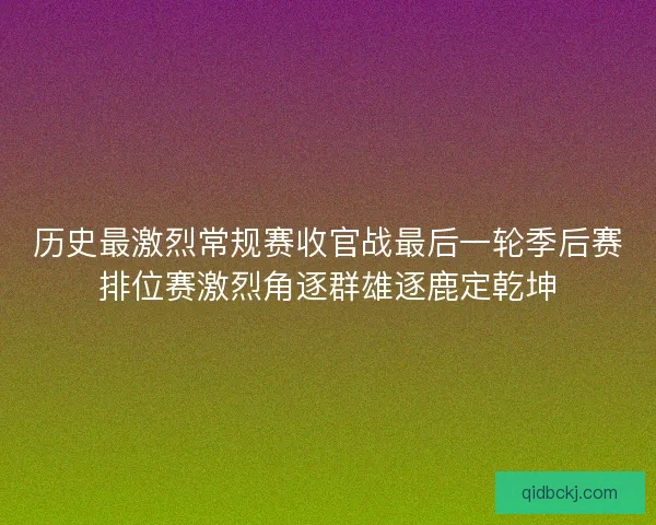 历史最激烈常规赛收官战最后一轮季后赛排位赛激烈角逐群雄逐鹿定乾坤 历史最激烈常规赛收官战最后一轮季后赛排位赛激烈角逐群雄逐鹿定乾坤