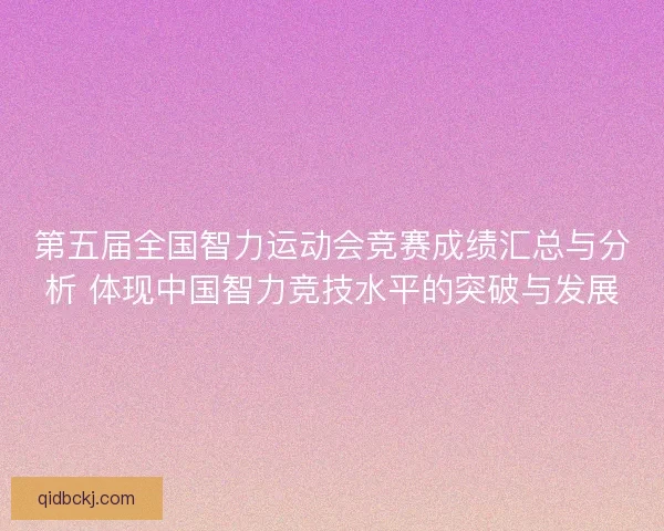 第五届全国智力运动会竞赛成绩汇总与分析 体现中国智力竞技水平的突破与发展