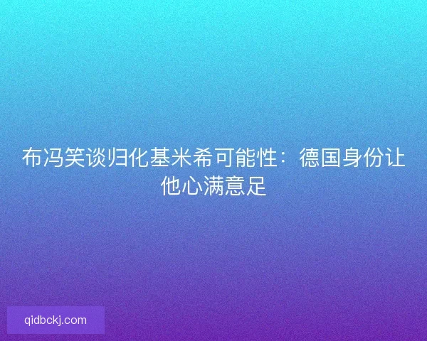 布冯笑谈归化基米希可能性：德国身份让他心满意足