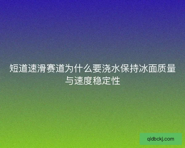 短道速滑赛道为什么要浇水保持冰面质量与速度稳定性