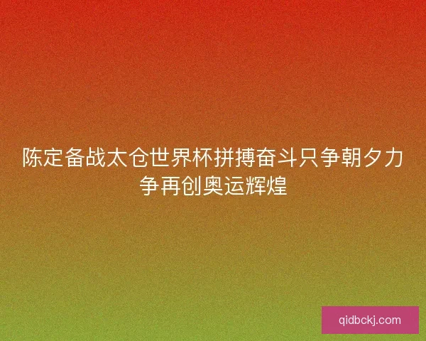 陈定备战太仓世界杯拼搏奋斗只争朝夕力争再创奥运辉煌 陈定备战太仓世界杯拼搏奋斗只争朝夕力争再创奥运辉煌