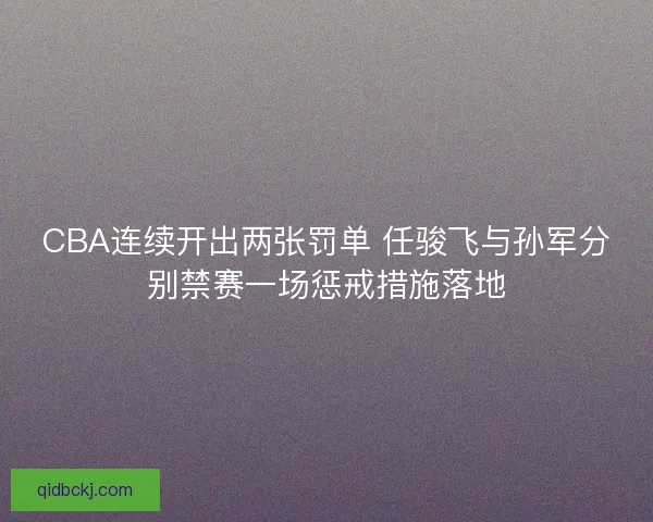 CBA连续开出两张罚单 任骏飞与孙军分别禁赛一场惩戒措施落地