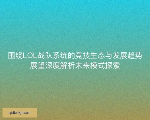 围绕LOL战队系统的竞技生态与发展趋势展望深度解析未来模式探索 围绕LOL战队系统的竞技生态与发展趋势展望深度解析未来模式探索