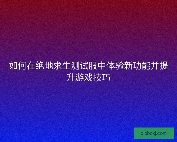 如何在绝地求生测试服中体验新功能并提升游戏技巧 如何在绝地求生测试服中体验新功能并提升游戏技巧