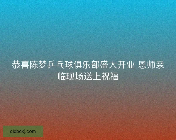 恭喜陈梦乒乓球俱乐部盛大开业 恩师亲临现场送上祝福 恭喜陈梦乒乓球俱乐部盛大开业 恩师亲临现场送上祝福