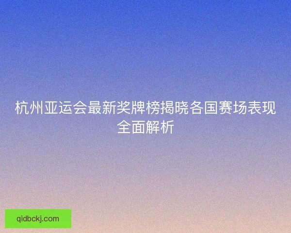 杭州亚运会最新奖牌榜揭晓各国赛场表现全面解析