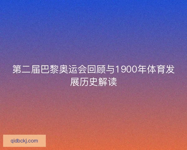 第二届巴黎奥运会回顾与1900年体育发展历史解读