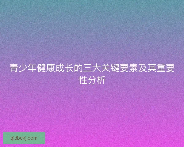 青少年健康成长的三大关键要素及其重要性分析