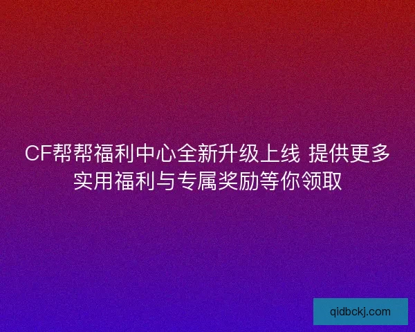 CF帮帮福利中心全新升级上线 提供更多实用福利与专属奖励等你领取 CF帮帮福利中心全新升级上线 提供更多实用福利与专属奖励等你领取