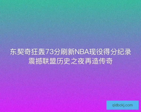东契奇狂轰73分刷新NBA现役得分纪录震撼联盟历史之夜再造传奇 东契奇狂轰73分刷新NBA现役得分纪录震撼联盟历史之夜再造传奇