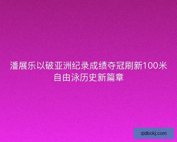 潘展乐以破亚洲纪录成绩夺冠刷新100米自由泳历史新篇章