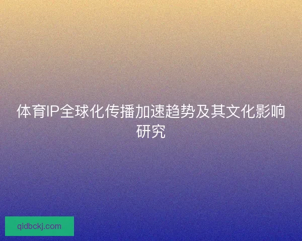 体育IP全球化传播加速趋势及其文化影响研究 体育IP全球化传播加速趋势及其文化影响研究