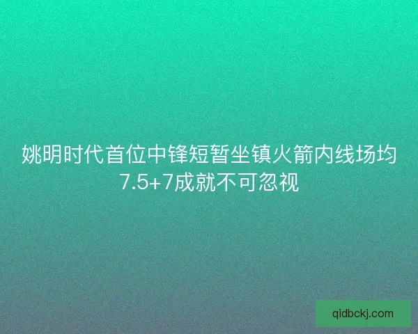 姚明时代首位中锋短暂坐镇火箭内线场均7.5+7成就不可忽视