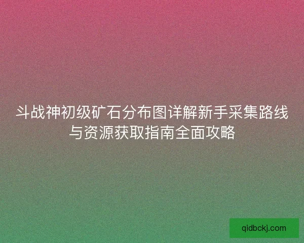 斗战神初级矿石分布图详解新手采集路线与资源获取指南全面攻略