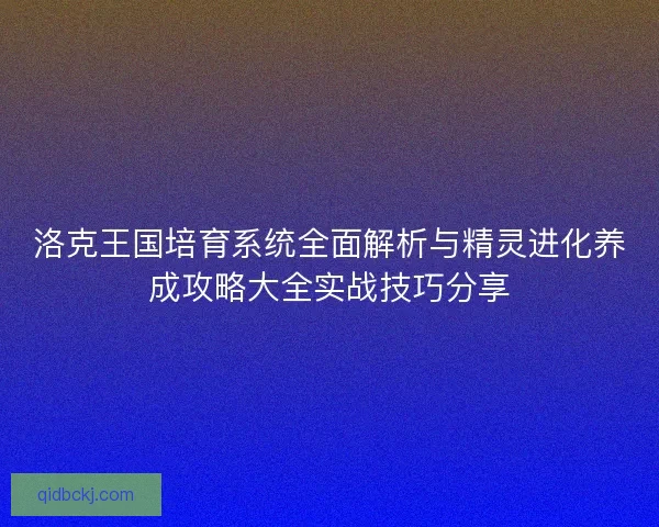 洛克王国培育系统全面解析与精灵进化养成攻略大全实战技巧分享