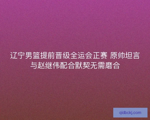 辽宁男篮提前晋级全运会正赛 原帅坦言与赵继伟配合默契无需磨合 辽宁男篮提前晋级全运会正赛 原帅坦言与赵继伟配合默契无需磨合