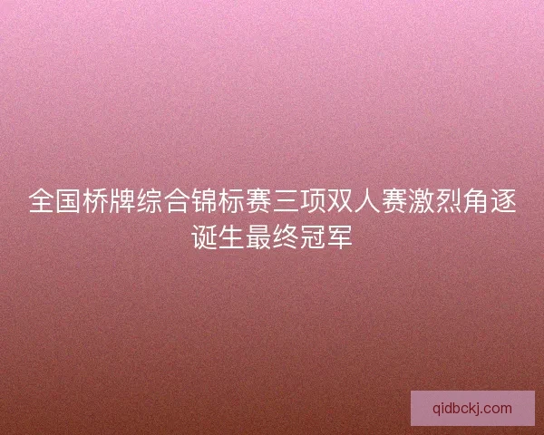 全国桥牌综合锦标赛三项双人赛激烈角逐诞生最终冠军