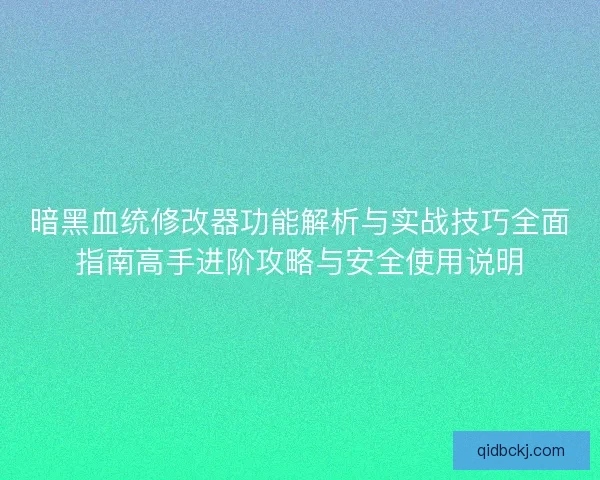 暗黑血统修改器功能解析与实战技巧全面指南高手进阶攻略与安全使用说明 暗黑血统修改器功能解析与实战技巧全面指南高手进阶攻略与安全使用说明