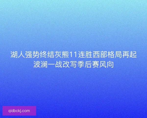 湖人强势终结灰熊11连胜西部格局再起波澜一战改写季后赛风向 湖人强势终结灰熊11连胜西部格局再起波澜一战改写季后赛风向