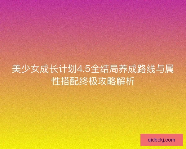 美少女成长计划4.5全结局养成路线与属性搭配终极攻略解析 美少女成长计划4.5全结局养成路线与属性搭配终极攻略解析