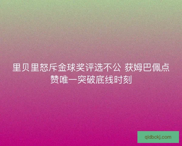 里贝里怒斥金球奖评选不公 获姆巴佩点赞唯一突破底线时刻 里贝里怒斥金球奖评选不公 获姆巴佩点赞唯一突破底线时刻
