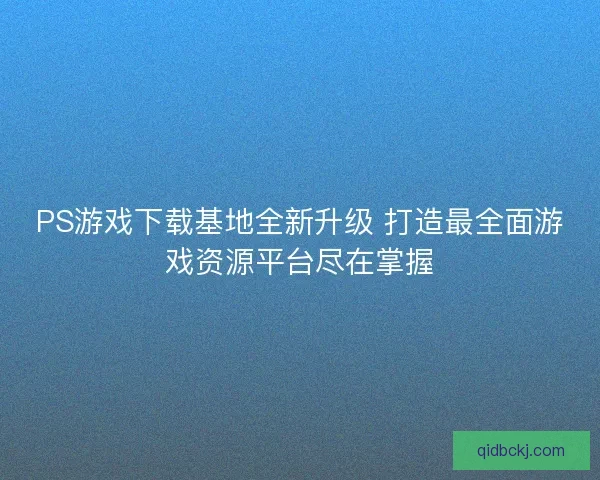 PS游戏下载基地全新升级 打造最全面游戏资源平台尽在掌握 PS游戏下载基地全新升级 打造最全面游戏资源平台尽在掌握