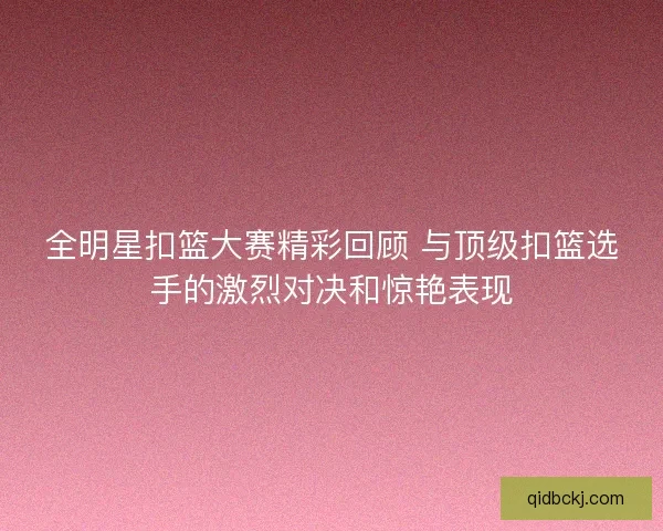 全明星扣篮大赛精彩回顾 与顶级扣篮选手的激烈对决和惊艳表现