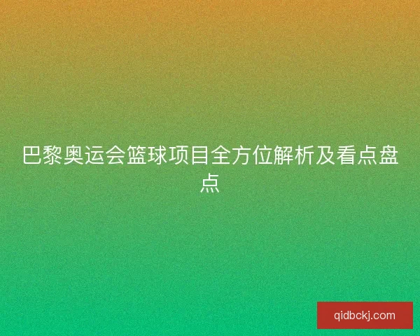 巴黎奥运会篮球项目全方位解析及看点盘点