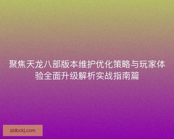 聚焦天龙八部版本维护优化策略与玩家体验全面升级解析实战指南篇