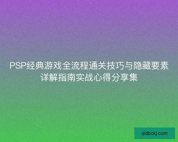 PSP经典游戏全流程通关技巧与隐藏要素详解指南实战心得分享集 PSP经典游戏全流程通关技巧与隐藏要素详解指南实战心得分享集