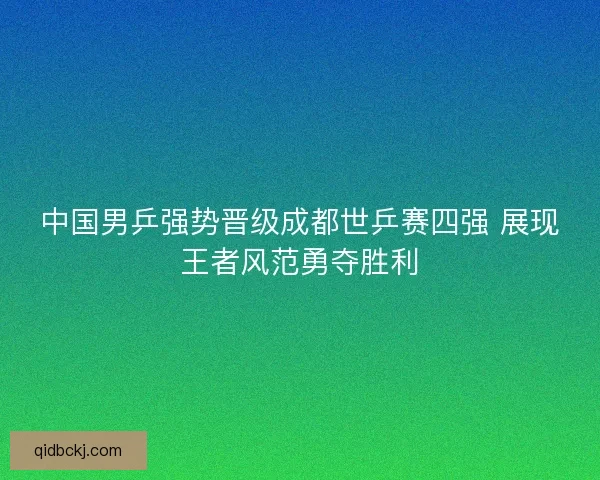 中国男乒强势晋级成都世乒赛四强 展现王者风范勇夺胜利 中国男乒强势晋级成都世乒赛四强 展现王者风范勇夺胜利
