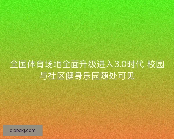 全国体育场地全面升级进入3.0时代 校园与社区健身乐园随处可见 全国体育场地全面升级进入3.0时代 校园与社区健身乐园随处可见