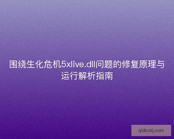 围绕生化危机5xlive.dll问题的修复原理与运行解析指南 围绕生化危机5xlive.dll问题的修复原理与运行解析指南