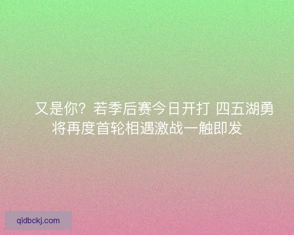 💥又是你？若季后赛今日开打 四五湖勇将再度首轮相遇激战一触即发
